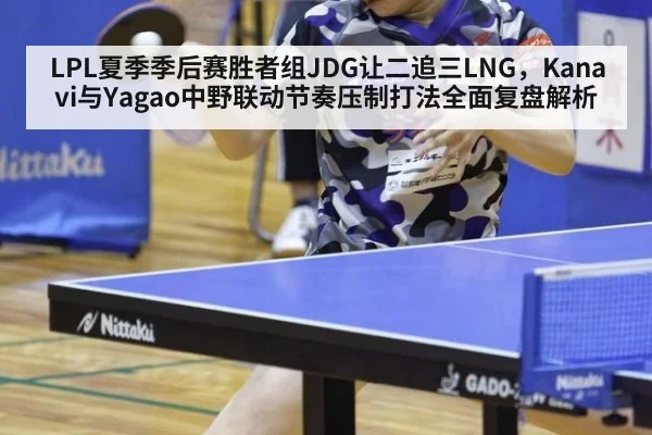 LPL夏季季后赛胜者组JDG让二追三LNG，Kanavi与Yagao中野联动节奏压制打法全面复盘解析