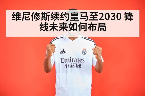 维尼修斯续约皇马至2030 锋线未来如何布局