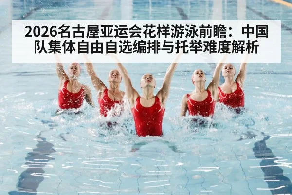 2026名古屋亚运会花样游泳前瞻：中国队集体自由自选编排与托举难度解析